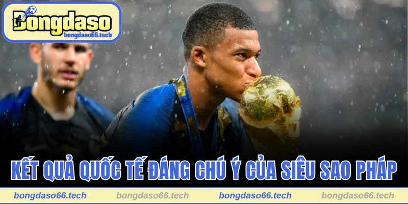 Kết quả quốc tế đáng chú ý của siêu sao Pháp