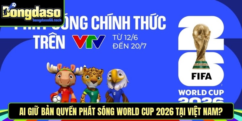 Ai giữ bản quyền phát sóng World Cup 2026 tại Việt Nam