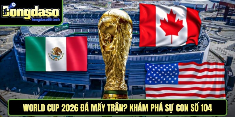 World Cup 2026 Đá Mấy Trận